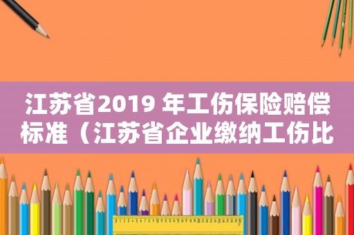 江蘇省2019 年工傷保險(xiǎn)賠償標(biāo)準(zhǔn)（江蘇省企業(yè)繳納工傷比例的調(diào)整規(guī)定）