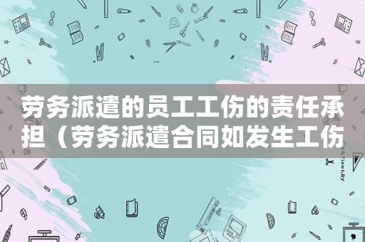 勞務派遣的員工工傷的責任承擔（勞務派遣合同如發生工傷）