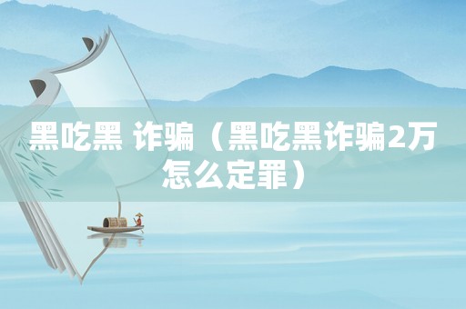 黑吃黑 詐騙（黑吃黑詐騙2萬怎么定罪）