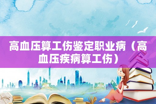 高血壓算工傷鑒定職業(yè)病（高血壓疾病算工傷）