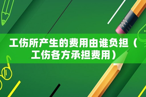 工傷所產生的費用由誰負擔（工傷各方承擔費用）