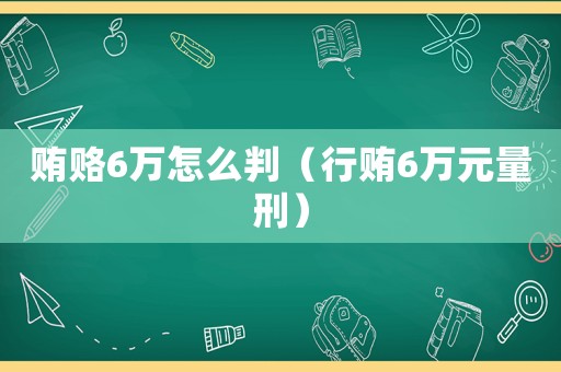 賄賂6萬怎么判（行賄6萬元量刑）