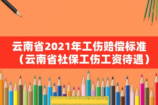 云南省2021年工傷賠償標(biāo)準(zhǔn)（云南省社保工傷工資待遇）