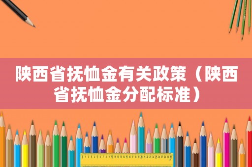 陜西省撫恤金有關政策（陜西省撫恤金分配標準）