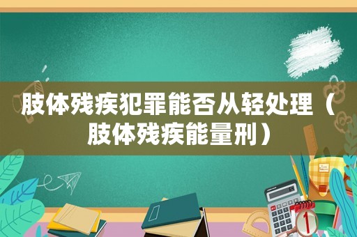 肢體殘疾犯罪能否從輕處理（肢體殘疾能量刑）