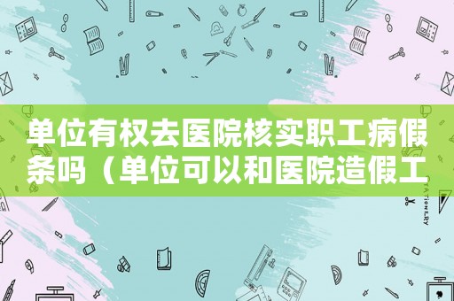 單位有權(quán)去醫(yī)院核實(shí)職工病假條嗎（單位可以和醫(yī)院造假工傷認(rèn)定嗎）