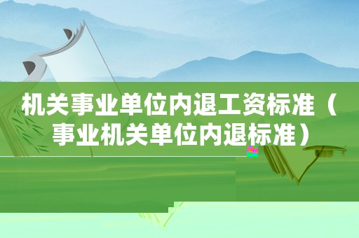 機關(guān)事業(yè)單位內(nèi)退工資標準（事業(yè)機關(guān)單位內(nèi)退標準）