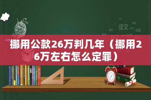 挪用公款26萬判幾年（挪用26萬左右怎么定罪）