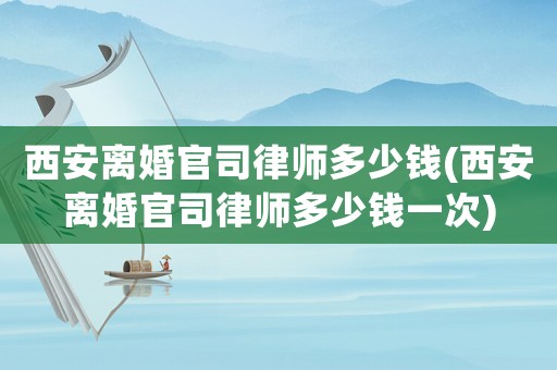 西安離婚官司律師多少錢(西安離婚官司律師多少錢一次)