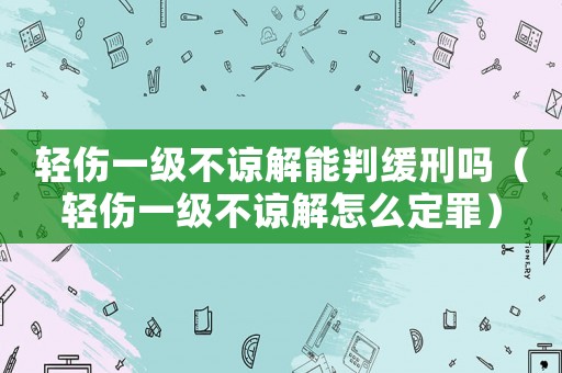 輕傷一級不諒解能判緩刑嗎（輕傷一級不諒解怎么定罪）