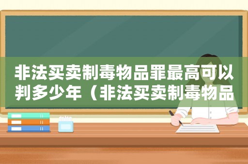 非法買賣制毒物品罪最高可以判多少年（非法買賣制毒物品罪追訴標準）