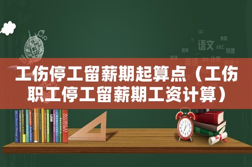 工傷停工留薪期起算點（工傷職工停工留薪期工資計算）