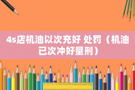 4s店機油以次充好 處罰（機油已次沖好量刑）