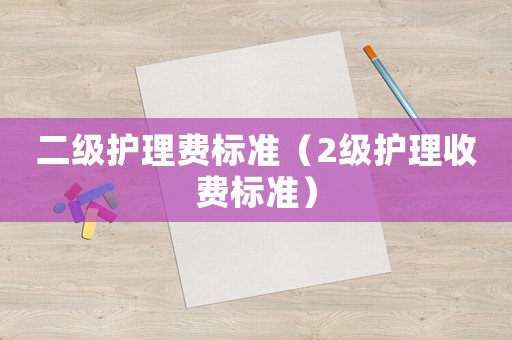 二級護(hù)理費標(biāo)準(zhǔn)（2級護(hù)理收費標(biāo)準(zhǔn)）