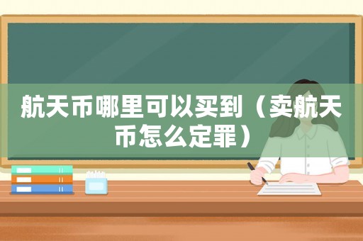 航天幣哪里可以買到（賣航天幣怎么定罪）