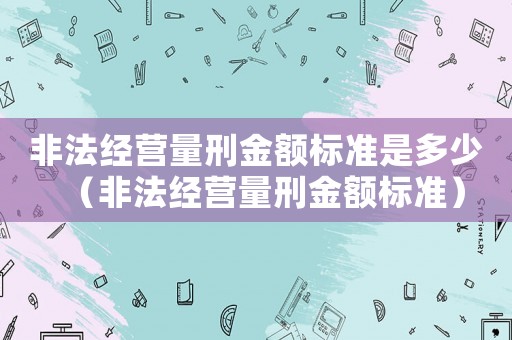 非法經營量刑金額標準是多少（非法經營量刑金額標準）