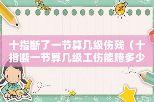 十指斷了一節算幾級傷殘（十指斷一節算幾級工傷能賠多少錢）