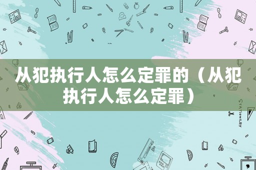 從犯執行人怎么定罪的（從犯執行人怎么定罪）