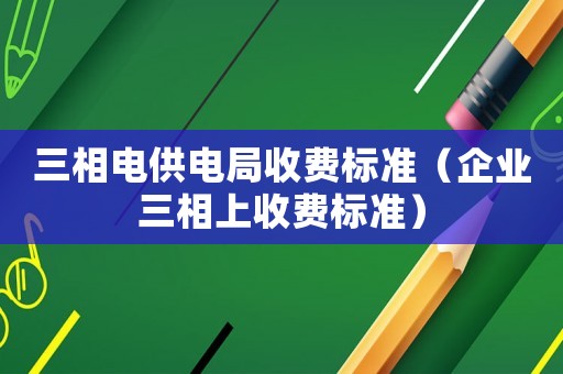 三相電供電局收費標準（企業三相上收費標準）