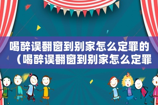 喝醉誤翻窗到別家怎么定罪的（喝醉誤翻窗到別家怎么定罪）