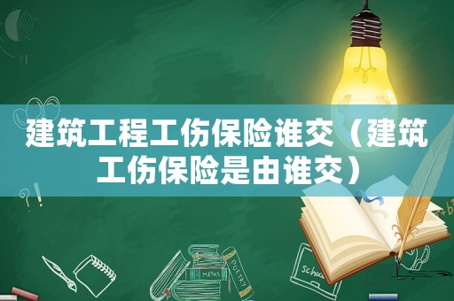 建筑工程工傷保險誰交（建筑工傷保險是由誰交）