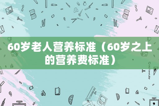 60歲老人營養標準（60歲之上的營養費標準）