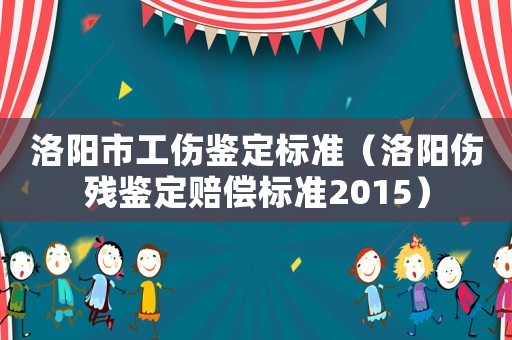 洛陽市工傷鑒定標準（洛陽傷殘鑒定賠償標準2015）