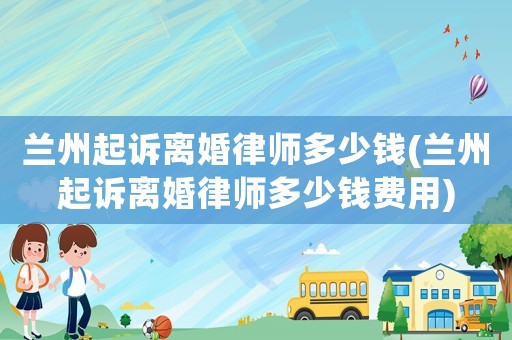 蘭州起訴離婚律師多少錢(蘭州起訴離婚律師多少錢費用)