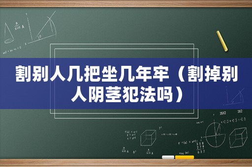 割別人幾把坐幾年牢（割掉別人陰莖犯法嗎）
