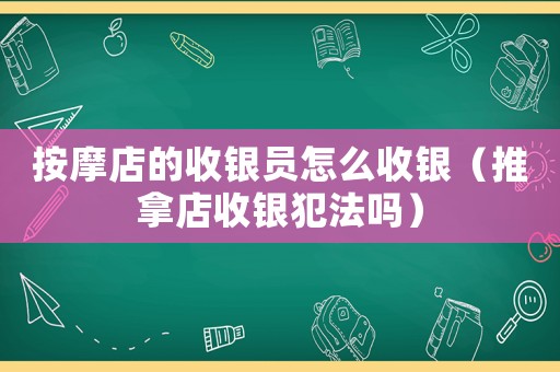 按摩店的收銀員怎么收銀（推拿店收銀犯法嗎）