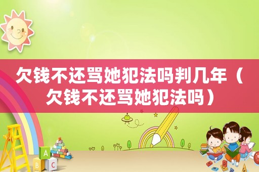 欠錢不還罵她犯法嗎判幾年（欠錢不還罵她犯法嗎）