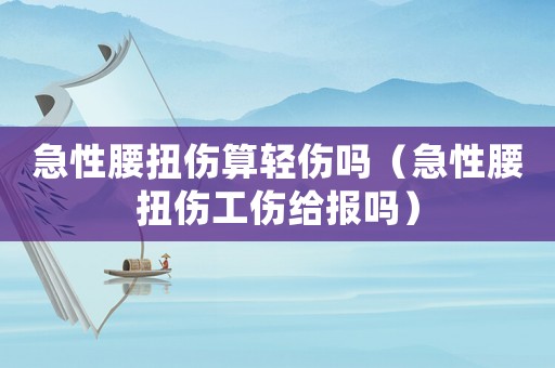 急性腰扭傷算輕傷嗎（急性腰扭傷工傷給報(bào)嗎）