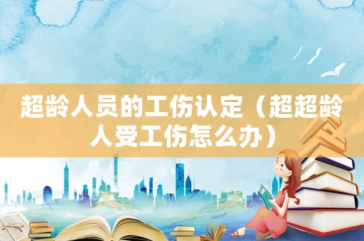 超齡人員的工傷認定（超超齡人受工傷怎么辦）