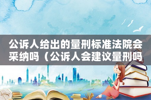 公訴人給出的量刑標(biāo)準(zhǔn)法院會采納嗎（公訴人會建議量刑嗎）