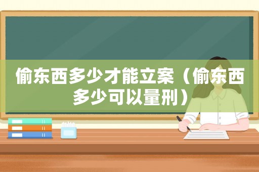 偷東西多少才能立案（偷東西多少可以量刑）