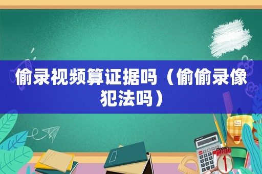 偷錄視頻算證據嗎（偷偷錄像犯法嗎）