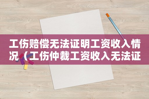 工傷賠償無法證明工資收入情況（工傷仲裁工資收入無法證明）