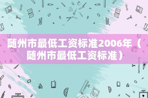 隨州市最低工資標(biāo)準(zhǔn)2006年（隨州市最低工資標(biāo)準(zhǔn)）