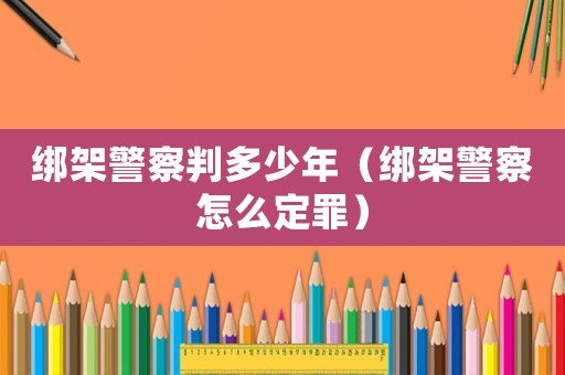 綁架警察判多少年（綁架警察怎么定罪）