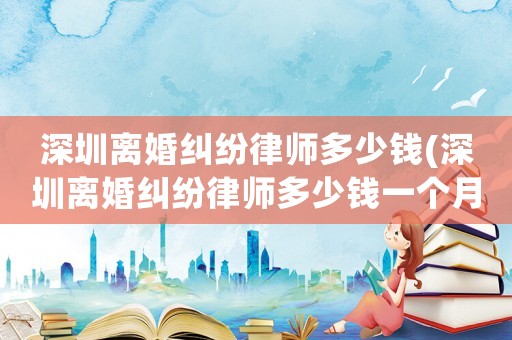 深圳離婚糾紛律師多少錢(深圳離婚糾紛律師多少錢一個月)
