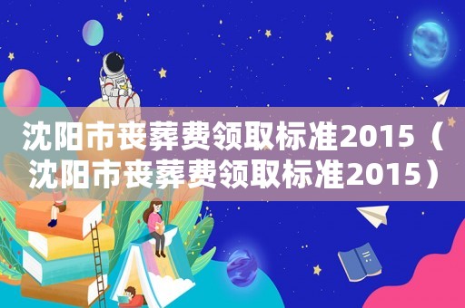 沈陽市喪葬費領(lǐng)取標(biāo)準(zhǔn)2015（沈陽市喪葬費領(lǐng)取標(biāo)準(zhǔn)2015）