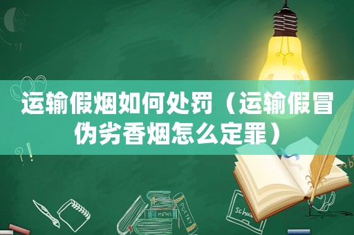 運輸假煙如何處罰（運輸假冒偽劣香煙怎么定罪）