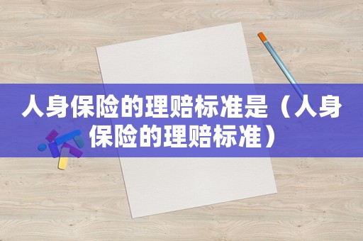 人身保險的理賠標準是（人身保險的理賠標準）