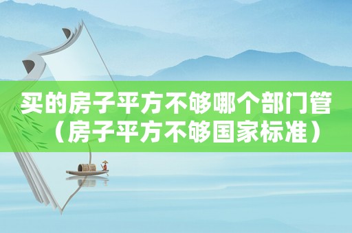 買的房子平方不夠哪個部門管（房子平方不夠國家標準）