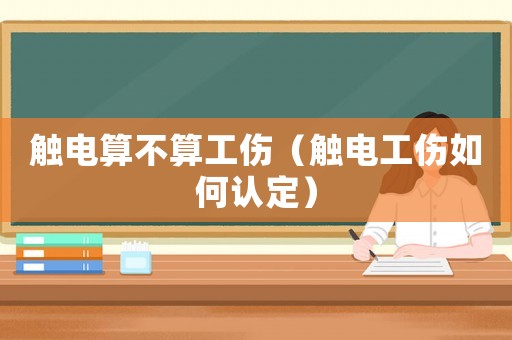 觸電算不算工傷（觸電工傷如何認定）