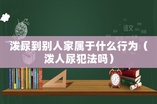 潑尿到別人家屬于什么行為（潑人尿犯法嗎）