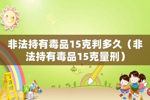 非法持有毒品15克判多久（非法持有毒品15克量刑）