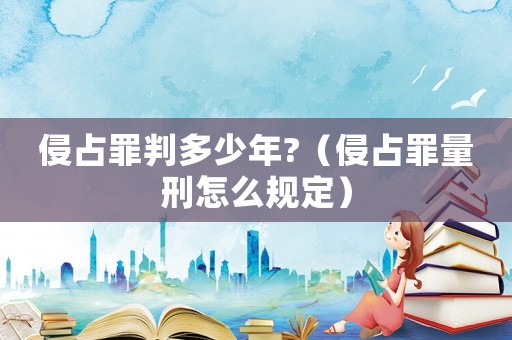 侵占罪判多少年?（侵占罪量刑怎么規定）