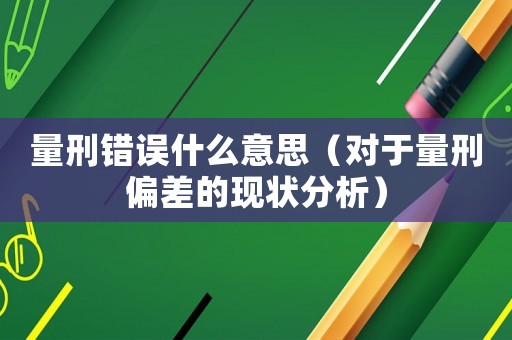 量刑錯(cuò)誤什么意思（對(duì)于量刑偏差的現(xiàn)狀分析）