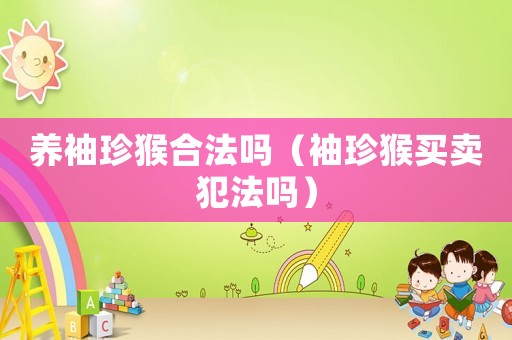 養袖珍猴合法嗎（袖珍猴買賣犯法嗎）